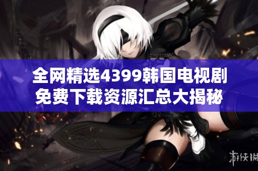 全网精选4399韩国电视剧免费下载资源汇总大揭秘