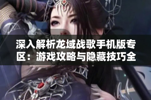 深入解析龙域战歌手机版专区：游戏攻略与隐藏技巧全揭晓