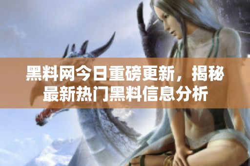 黑料网今日重磅更新，揭秘最新热门黑料信息分析