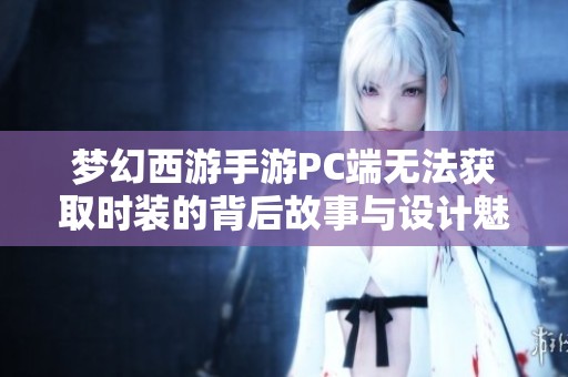 梦幻西游手游PC端无法获取时装的背后故事与设计魅力探索