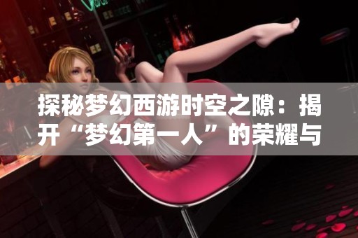 探秘梦幻西游时空之隙：揭开“梦幻第一人”的荣耀与历程