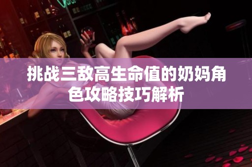 挑战三敌高生命值的奶妈角色攻略技巧解析