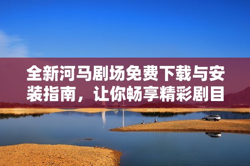 全新河马剧场免费下载与安装指南，让你畅享精彩剧目体验