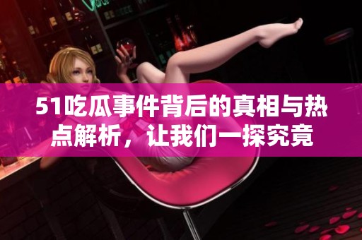 51吃瓜事件背后的真相与热点解析，让我们一探究竟
