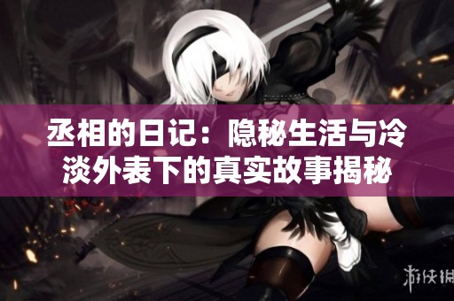 丞相的日记：隐秘生活与冷淡外表下的真实故事揭秘