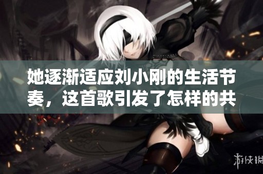 她逐渐适应刘小刚的生活节奏，这首歌引发了怎样的共鸣