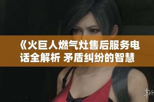 《火巨人燃气灶售后服务电话全解析 矛盾纠纷的智慧化解方案》