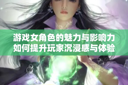 游戏女角色的魅力与影响力如何提升玩家沉浸感与体验
