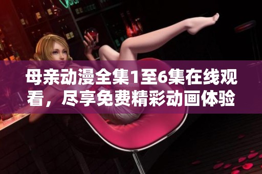 母亲动漫全集1至6集在线观看，尽享免费精彩动画体验