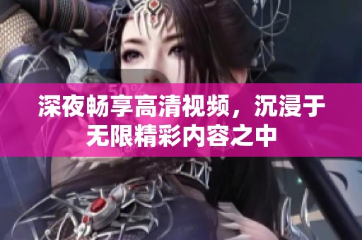 深夜畅享高清视频，沉浸于无限精彩内容之中