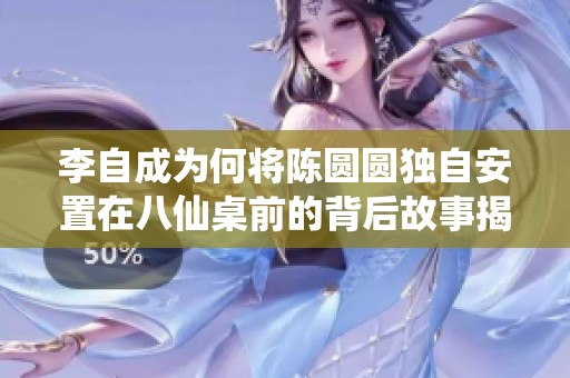 李自成为何将陈圆圆独自安置在八仙桌前的背后故事揭秘