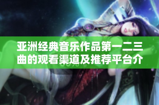 亚洲经典音乐作品第一二三曲的观看渠道及推荐平台介绍