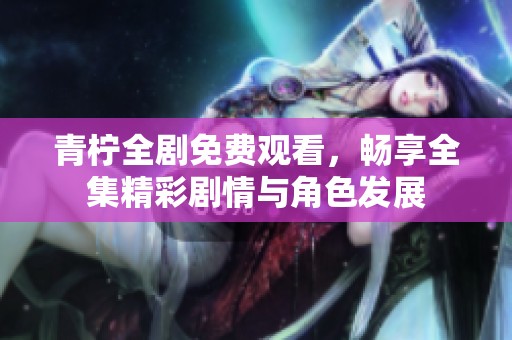 青柠全剧免费观看，畅享全集精彩剧情与角色发展