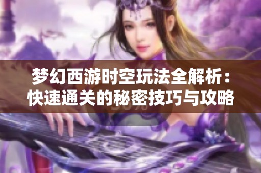 梦幻西游时空玩法全解析：快速通关的秘密技巧与攻略分享