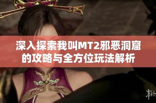 深入探索我叫MT2邪恶洞窟的攻略与全方位玩法解析