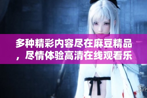 多种精彩内容尽在麻豆精品，尽情体验高清在线观看乐趣！