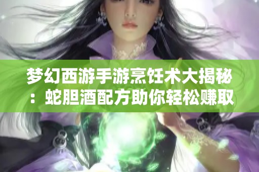 梦幻西游手游烹饪术大揭秘：蛇胆酒配方助你轻松赚取千金