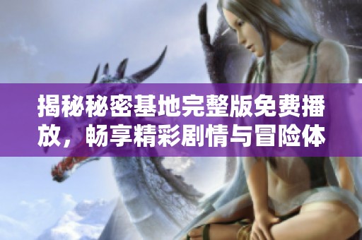 揭秘秘密基地完整版免费播放，畅享精彩剧情与冒险体验