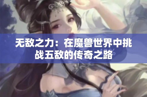 无敌之力：在魔兽世界中挑战五敌的传奇之路