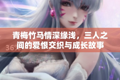 青梅竹马情深缘浅，三人之间的爱恨交织与成长故事