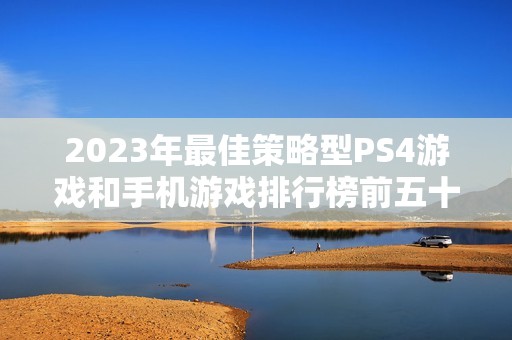 2023年最佳策略型PS4游戏和手机游戏排行榜前五十名推荐