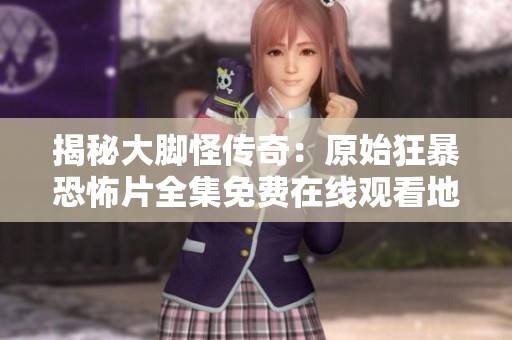 揭秘大脚怪传奇：原始狂暴恐怖片全集免费在线观看地址分享