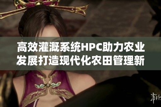 高效灌溉系统HPC助力农业发展打造现代化农田管理新模式