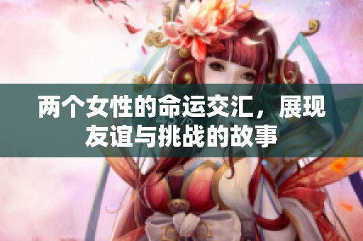 两个女性的命运交汇，展现友谊与挑战的故事