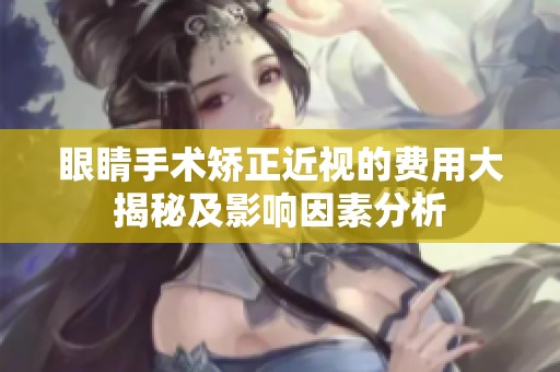 眼睛手术矫正近视的费用大揭秘及影响因素分析