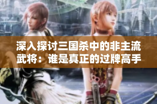 深入探讨三国杀中的非主流武将：谁是真正的过牌高手呢