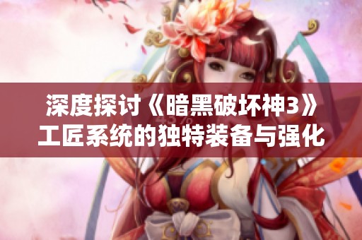 深度探讨《暗黑破坏神3》工匠系统的独特装备与强化技巧