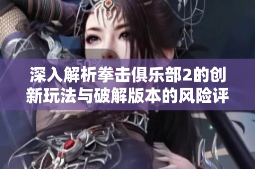 深入解析拳击俱乐部2的创新玩法与破解版本的风险评估