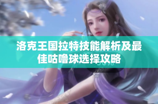 洛克王国拉特技能解析及最佳咕噜球选择攻略