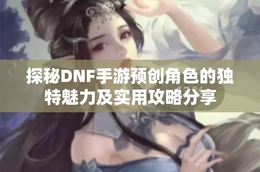 探秘DNF手游预创角色的独特魅力及实用攻略分享