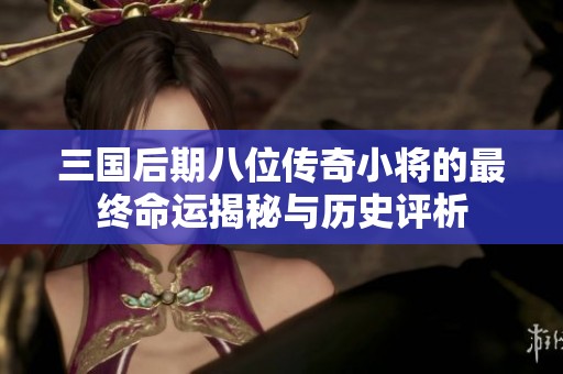 三国后期八位传奇小将的最终命运揭秘与历史评析