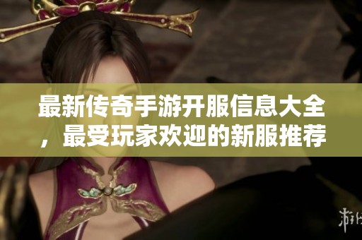 最新传奇手游开服信息大全，最受玩家欢迎的新服推荐