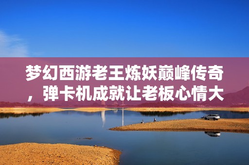 梦幻西游老王炼妖巅峰传奇，弹卡机成就让老板心情大好