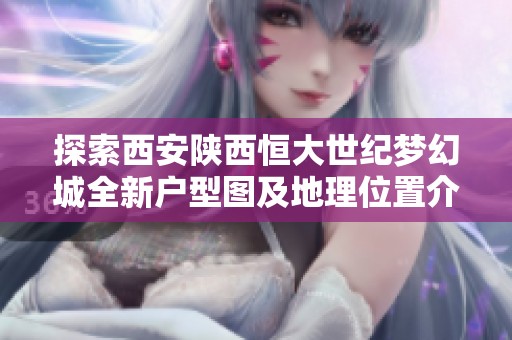 探索西安陕西恒大世纪梦幻城全新户型图及地理位置介绍