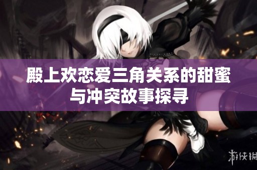 殿上欢恋爱三角关系的甜蜜与冲突故事探寻