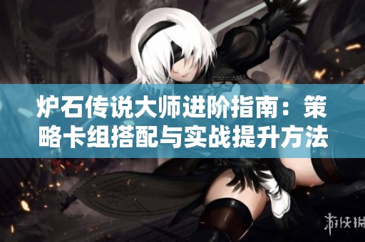 炉石传说大师进阶指南：策略卡组搭配与实战提升方法分享