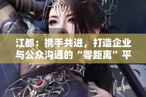 江都：携手共进，打造企业与公众沟通的“零距离”平台