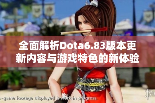 全面解析Dota6.83版本更新内容与游戏特色的新体验