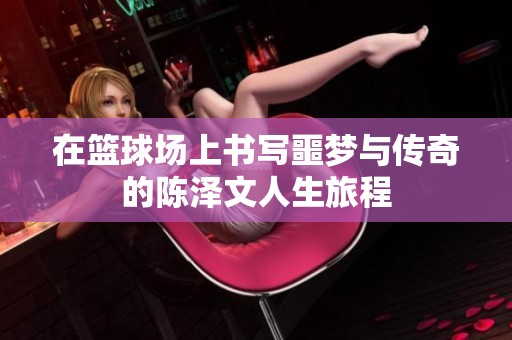 在篮球场上书写噩梦与传奇的陈泽文人生旅程