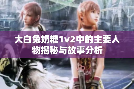 大白兔奶糖1v2中的主要人物揭秘与故事分析