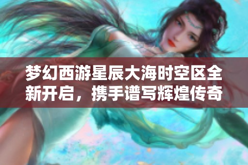 梦幻西游星辰大海时空区全新开启，携手谱写辉煌传奇新篇章