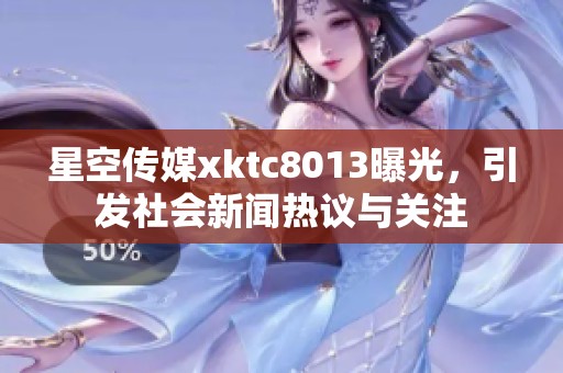 星空传媒xktc8013曝光，引发社会新闻热议与关注