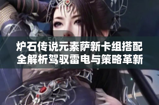 炉石传说元素萨新卡组搭配全解析驾驭雷电与策略革新攻略
