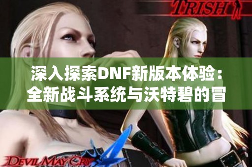 深入探索DNF新版本体验：全新战斗系统与沃特碧的冒险之旅