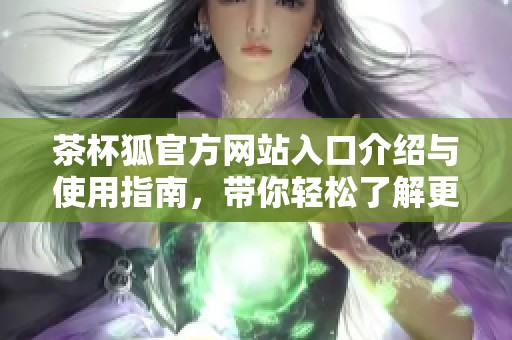 茶杯狐官方网站入口介绍与使用指南，带你轻松了解更多信息