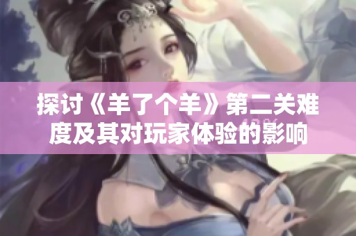 探讨《羊了个羊》第二关难度及其对玩家体验的影响